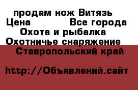 продам нож Витязь › Цена ­ 3 600 - Все города Охота и рыбалка » Охотничье снаряжение   . Ставропольский край